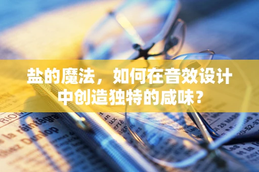 盐的魔法，如何在音效设计中创造独特的咸味？