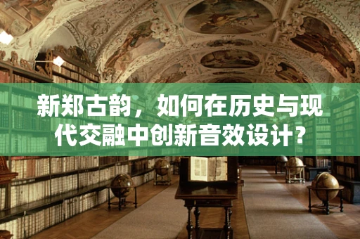 新郑古韵，如何在历史与现代交融中创新音效设计？