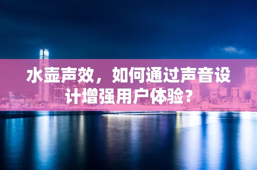 水壶声效，如何通过声音设计增强用户体验？
