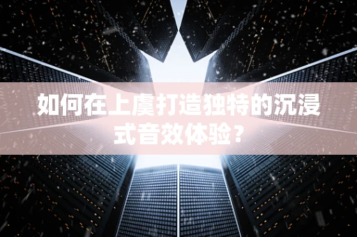 如何在上虞打造独特的沉浸式音效体验？