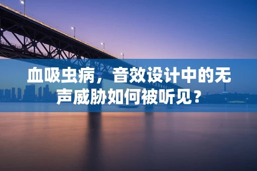 血吸虫病，音效设计中的无声威胁如何被听见？