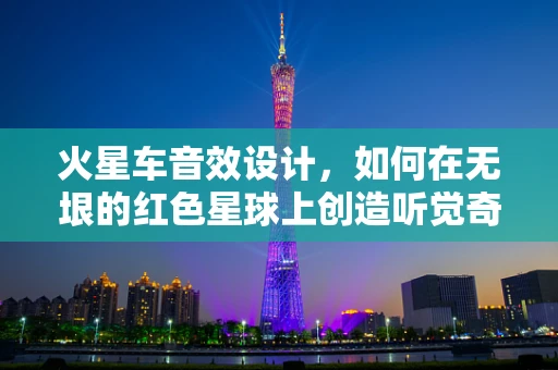 火星车音效设计，如何在无垠的红色星球上创造听觉奇迹？