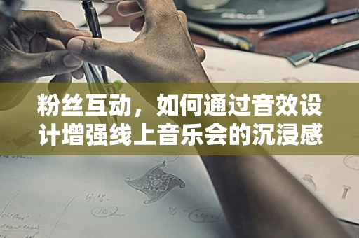 粉丝互动，如何通过音效设计增强线上音乐会的沉浸感？