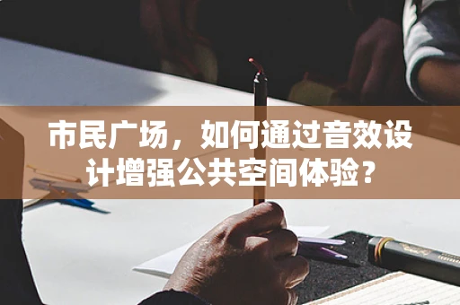 市民广场，如何通过音效设计增强公共空间体验？