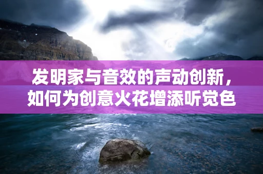 发明家与音效的声动创新，如何为创意火花增添听觉色彩？
