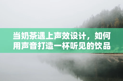 当奶茶遇上声效设计，如何用声音打造一杯听见的饮品？