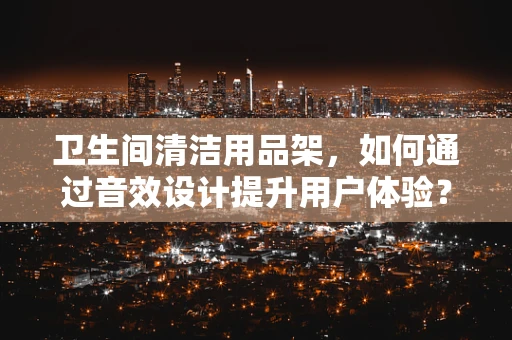 卫生间清洁用品架，如何通过音效设计提升用户体验？