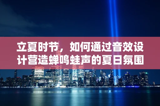 立夏时节，如何通过音效设计营造蝉鸣蛙声的夏日氛围？