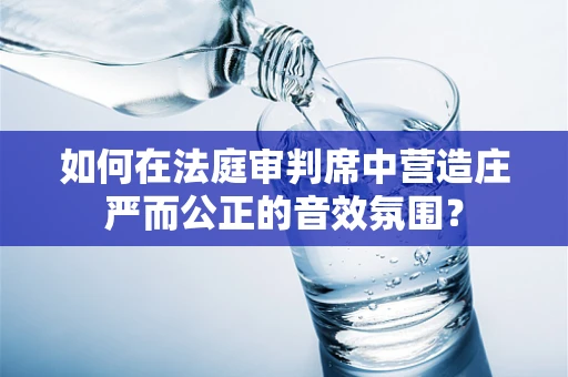 如何在法庭审判席中营造庄严而公正的音效氛围？