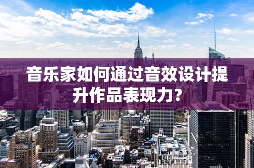 音乐家如何通过音效设计提升作品表现力？