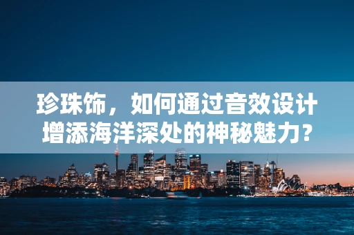 珍珠饰，如何通过音效设计增添海洋深处的神秘魅力？