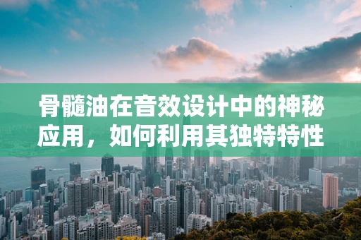 骨髓油在音效设计中的神秘应用，如何利用其独特特性增强听觉体验？