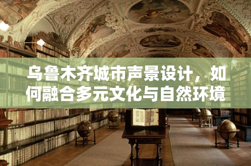 乌鲁木齐城市声景设计，如何融合多元文化与自然环境？