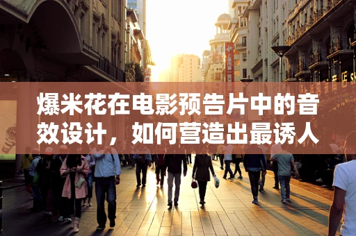 爆米花在电影预告片中的音效设计，如何营造出最诱人的砰声？