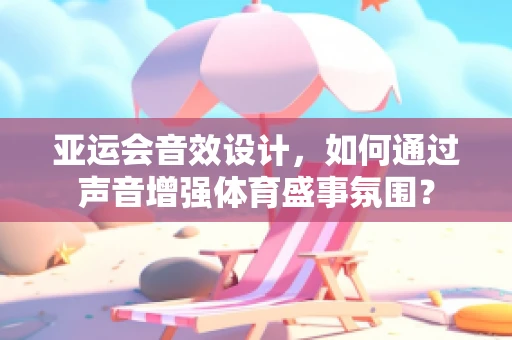 亚运会音效设计，如何通过声音增强体育盛事氛围？