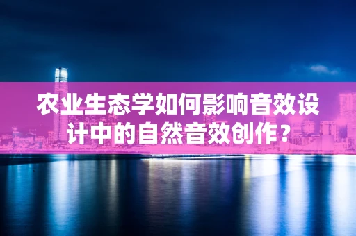 农业生态学如何影响音效设计中的自然音效创作？