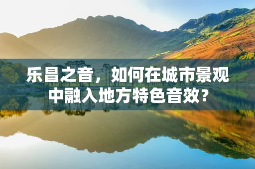 乐昌之音，如何在城市景观中融入地方特色音效？
