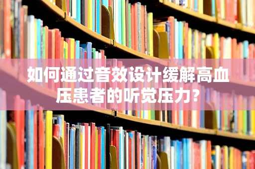 如何通过音效设计缓解高血压患者的听觉压力？