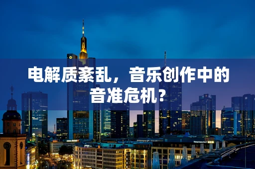 电解质紊乱，音乐创作中的音准危机？