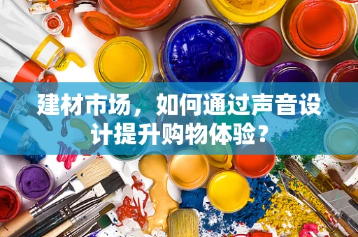 建材市场，如何通过声音设计提升购物体验？