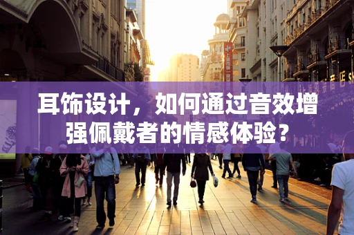耳饰设计，如何通过音效增强佩戴者的情感体验？