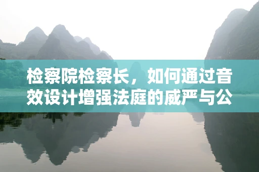 检察院检察长，如何通过音效设计增强法庭的威严与公正感？