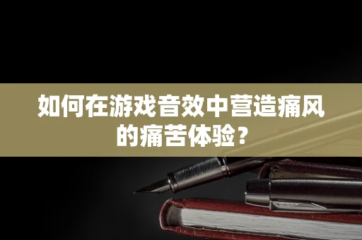 如何在游戏音效中营造痛风的痛苦体验？