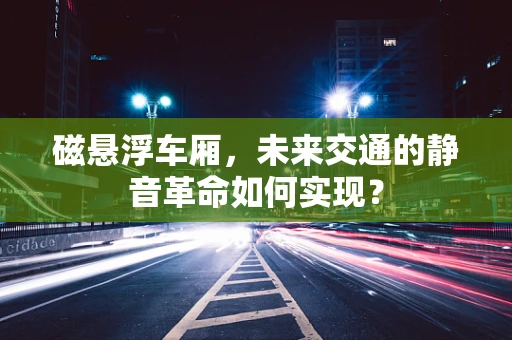 磁悬浮车厢，未来交通的静音革命如何实现？