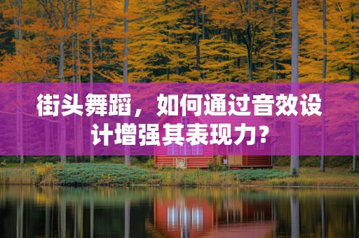 街头舞蹈，如何通过音效设计增强其表现力？