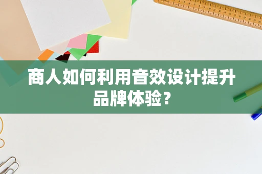 商人如何利用音效设计提升品牌体验？