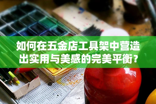 如何在五金店工具架中营造出实用与美感的完美平衡？