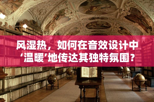 风湿热，如何在音效设计中‘温暖’地传达其独特氛围？