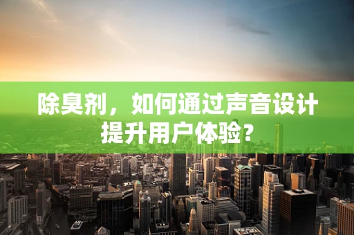 除臭剂，如何通过声音设计提升用户体验？