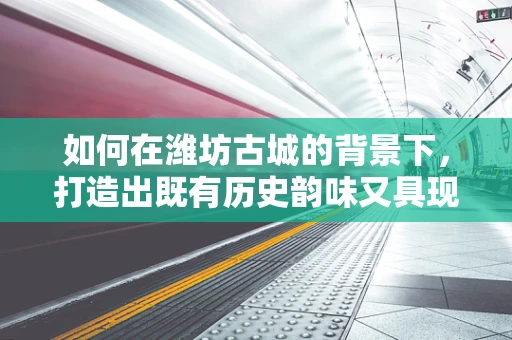 如何在潍坊古城的背景下，打造出既有历史韵味又具现代感的音效设计？