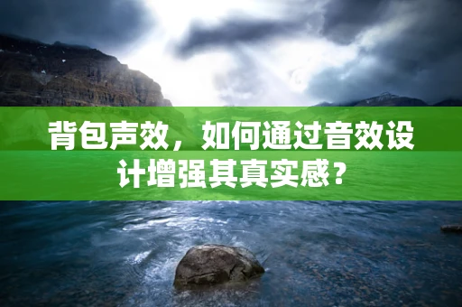 背包声效，如何通过音效设计增强其真实感？