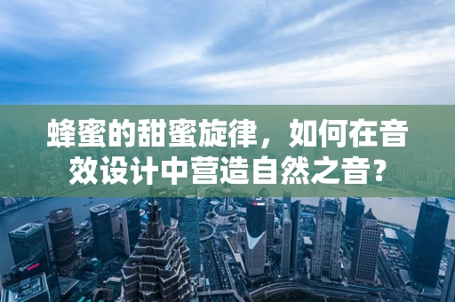蜂蜜的甜蜜旋律，如何在音效设计中营造自然之音？