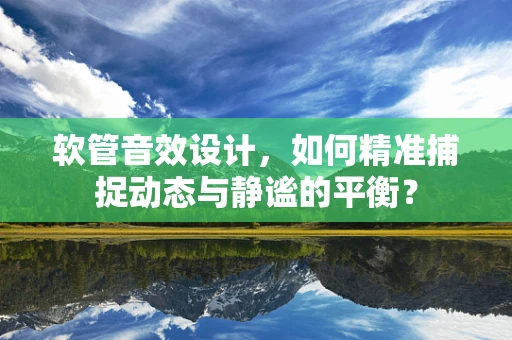 软管音效设计，如何精准捕捉动态与静谧的平衡？