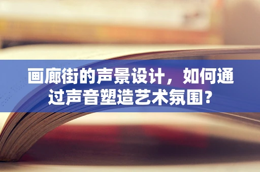 画廊街的声景设计，如何通过声音塑造艺术氛围？