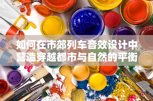 如何在市郊列车音效设计中营造穿越都市与自然的平衡氛围？