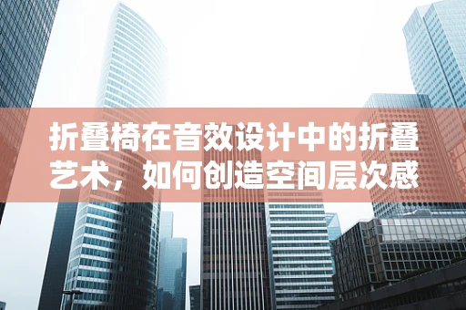 折叠椅在音效设计中的折叠艺术，如何创造空间层次感？
