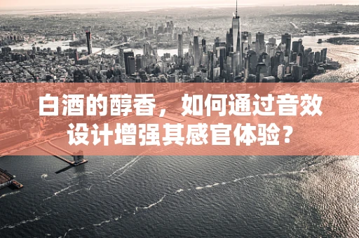 白酒的醇香，如何通过音效设计增强其感官体验？
