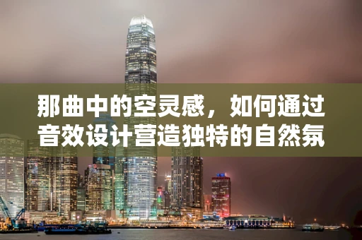 那曲中的空灵感，如何通过音效设计营造独特的自然氛围？