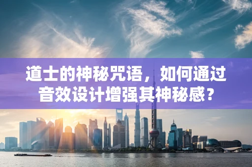 道士的神秘咒语，如何通过音效设计增强其神秘感？