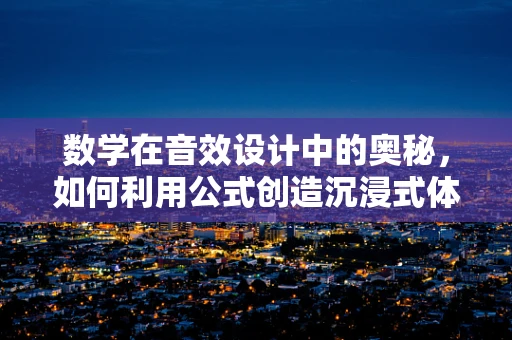 数学在音效设计中的奥秘，如何利用公式创造沉浸式体验？