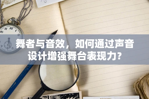 舞者与音效，如何通过声音设计增强舞台表现力？