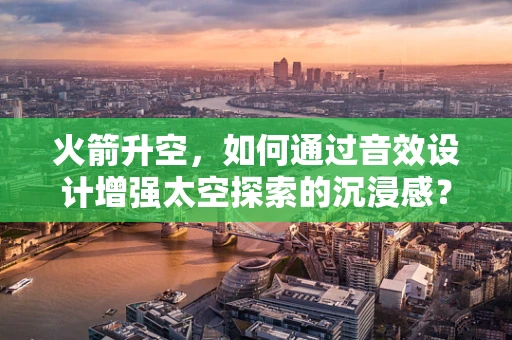火箭升空，如何通过音效设计增强太空探索的沉浸感？