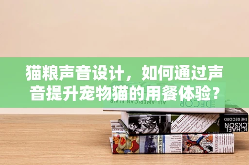 猫粮声音设计，如何通过声音提升宠物猫的用餐体验？