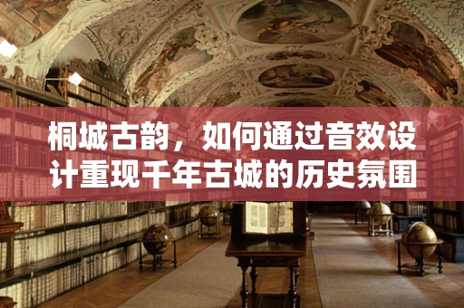 桐城古韵，如何通过音效设计重现千年古城的历史氛围？