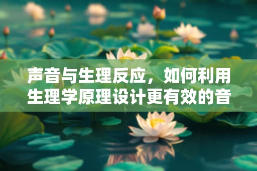 声音与生理反应，如何利用生理学原理设计更有效的音效？
