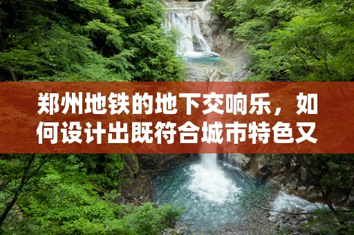 郑州地铁的地下交响乐，如何设计出既符合城市特色又兼顾实用性的站内音效？